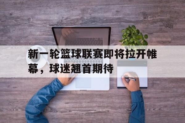 关于新一轮篮球联赛即将拉开帷幕，球迷翘首期待的信息